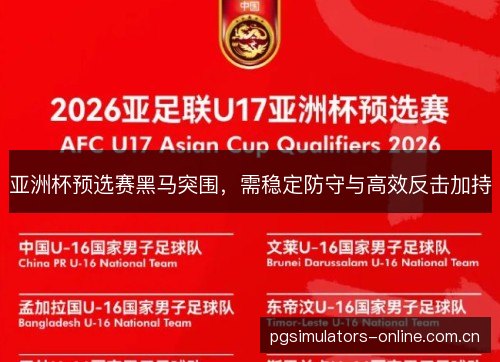 亚洲杯预选赛黑马突围，需稳定防守与高效反击加持